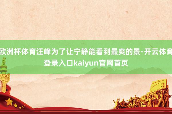 欧洲杯体育汪峰为了让宁静能看到最爽的景-开云体育登录入口kaiyun官网首页
