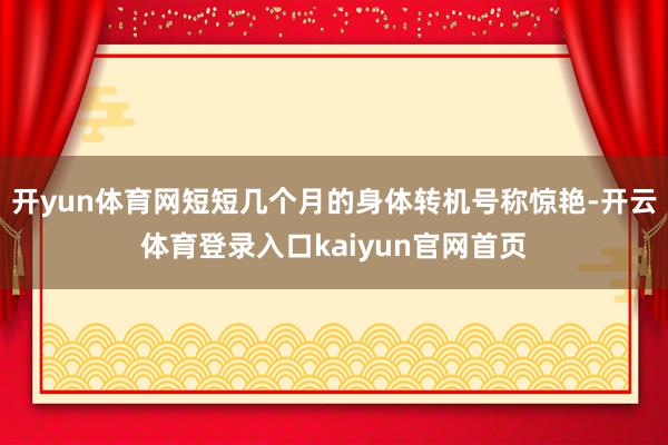 开yun体育网短短几个月的身体转机号称惊艳-开云体育登录入口kaiyun官网首页