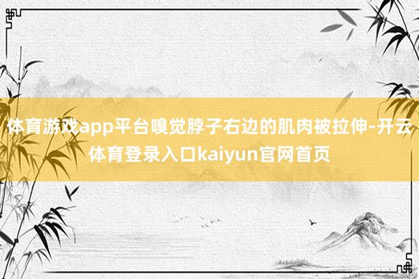 体育游戏app平台嗅觉脖子右边的肌肉被拉伸-开云体育登录入口kaiyun官网首页