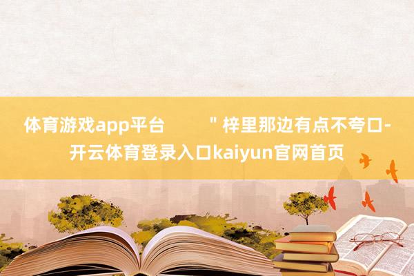 体育游戏app平台        ＂梓里那边有点不夸口-开云体育登录入口kaiyun官网首页