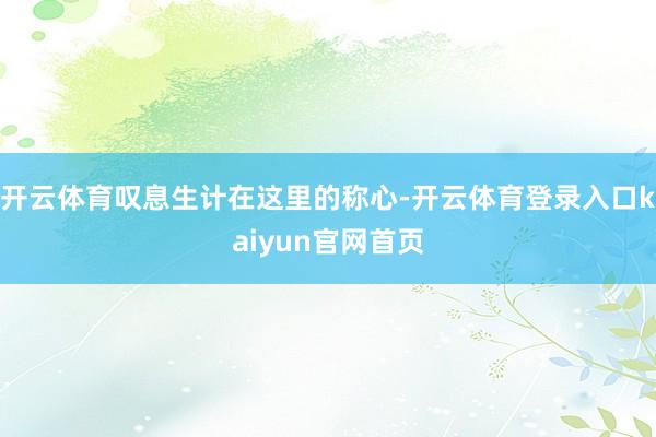 开云体育叹息生计在这里的称心-开云体育登录入口kaiyun官网首页