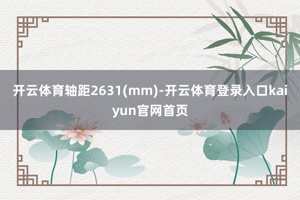 开云体育轴距2631(mm)-开云体育登录入口kaiyun官网首页