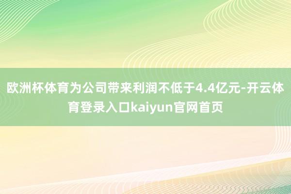 欧洲杯体育为公司带来利润不低于4.4亿元-开云体育登录入口kaiyun官网首页