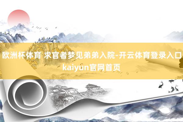 欧洲杯体育 求官者梦见弟弟入院-开云体育登录入口kaiyun官网首页
