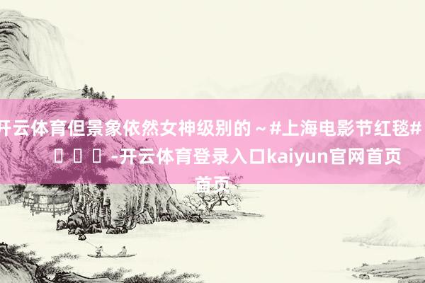 开云体育但景象依然女神级别的～#上海电影节红毯#        			-开云体育登录入口kaiyun官网首页