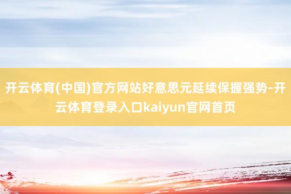 开云体育(中国)官方网站好意思元延续保握强势-开云体育登录入口kaiyun官网首页
