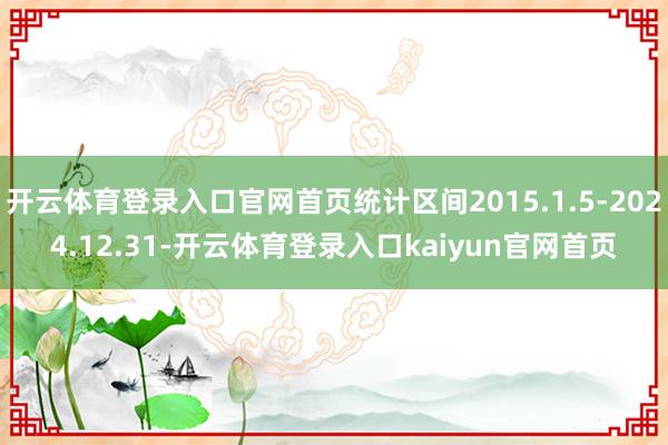 开云体育登录入口官网首页统计区间2015.1.5-2024.12.31-开云体育登录入口kaiyun官网首页