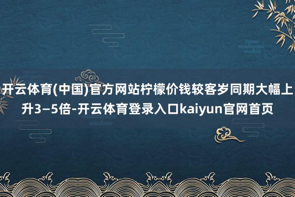 开云体育(中国)官方网站柠檬价钱较客岁同期大幅上升3—5倍-开云体育登录入口kaiyun官网首页