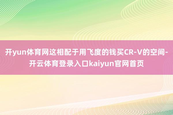 开yun体育网这相配于用飞度的钱买CR-V的空间-开云体育登录入口kaiyun官网首页
