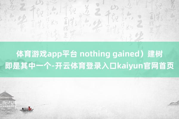 体育游戏app平台 nothing gained）建树即是其中一个-开云体育登录入口kaiyun官网首页