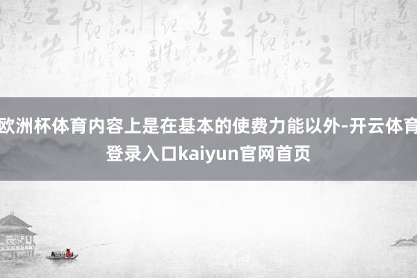 欧洲杯体育内容上是在基本的使费力能以外-开云体育登录入口kaiyun官网首页