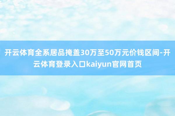 开云体育全系居品掩盖30万至50万元价钱区间-开云体育登录入口kaiyun官网首页