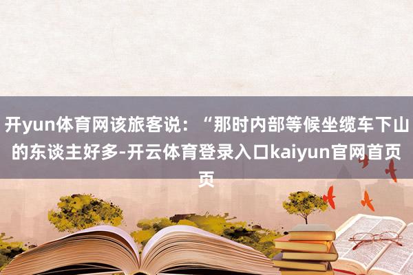 开yun体育网该旅客说：“那时内部等候坐缆车下山的东谈主好多-开云体育登录入口kaiyun官网首页