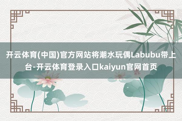 开云体育(中国)官方网站将潮水玩偶Labubu带上台-开云体育登录入口kaiyun官网首页