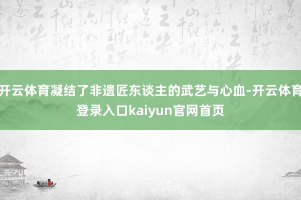 开云体育凝结了非遗匠东谈主的武艺与心血-开云体育登录入口kaiyun官网首页