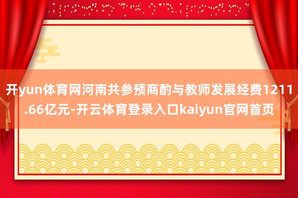 开yun体育网河南共参预商酌与教师发展经费1211.66亿元-开云体育登录入口kaiyun官网首页