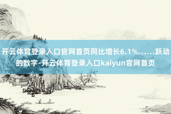 开云体育登录入口官网首页同比增长6.1%……跃动的数字-开云体育登录入口kaiyun官网首页