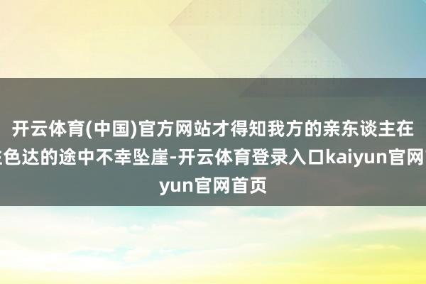 开云体育(中国)官方网站才得知我方的亲东谈主在去往色达的途中不幸坠崖-开云体育登录入口kaiyun官网首页