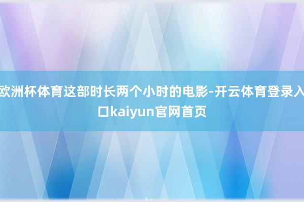 欧洲杯体育这部时长两个小时的电影-开云体育登录入口kaiyun官网首页
