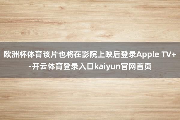 欧洲杯体育该片也将在影院上映后登录Apple TV+-开云体育登录入口kaiyun官网首页