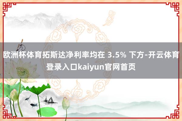 欧洲杯体育拓斯达净利率均在 3.5% 下方-开云体育登录入口kaiyun官网首页