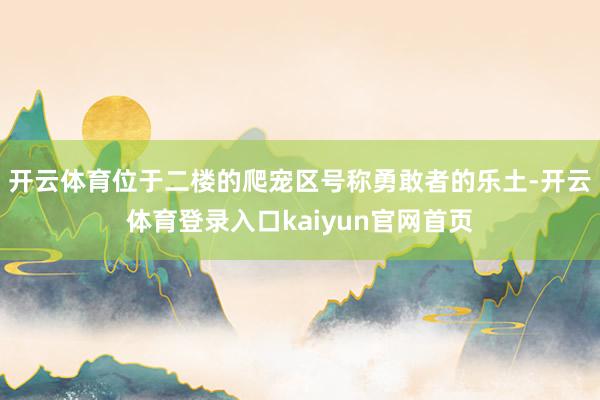开云体育　　位于二楼的爬宠区号称勇敢者的乐土-开云体育登录入口kaiyun官网首页