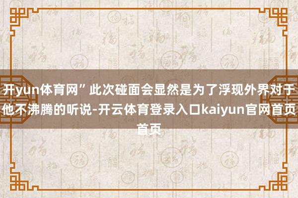 开yun体育网”此次碰面会显然是为了浮现外界对于他不沸腾的听说-开云体育登录入口kaiyun官网首页