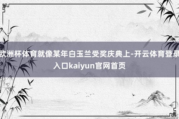 欧洲杯体育就像某年白玉兰受奖庆典上-开云体育登录入口kaiyun官网首页