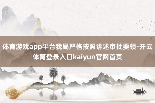 体育游戏app平台我局严格按照讲述审批要领-开云体育登录入口kaiyun官网首页