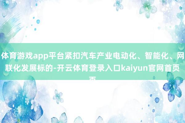 体育游戏app平台紧扣汽车产业电动化、智能化、网联化发展标的-开云体育登录入口kaiyun官网首页