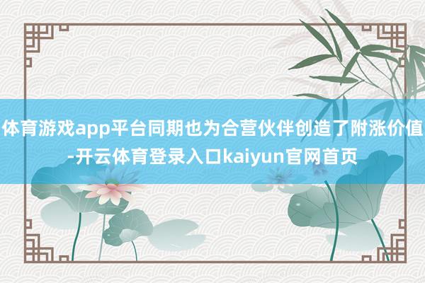 体育游戏app平台同期也为合营伙伴创造了附涨价值-开云体育登录入口kaiyun官网首页
