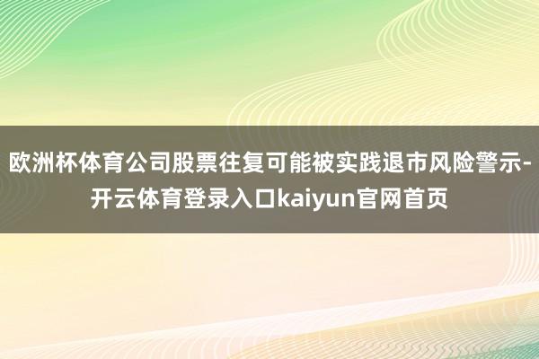 欧洲杯体育公司股票往复可能被实践退市风险警示-开云体育登录入口kaiyun官网首页
