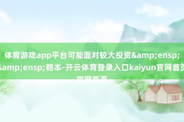 体育游戏app平台可能面对较大投资  赔本-开云体育登录入口kaiyun官网首页