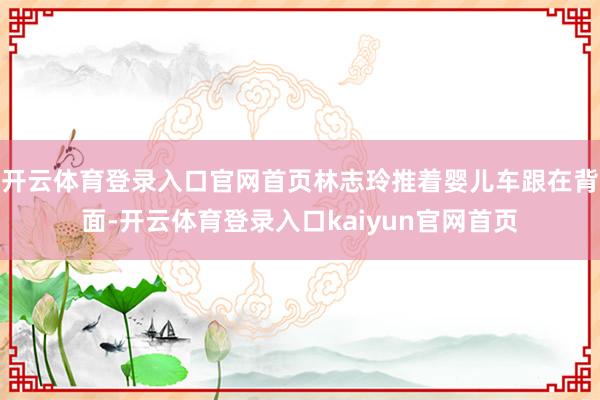 开云体育登录入口官网首页林志玲推着婴儿车跟在背面-开云体育登录入口kaiyun官网首页