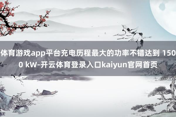 体育游戏app平台充电历程最大的功率不错达到 1500 kW-开云体育登录入口kaiyun官网首页