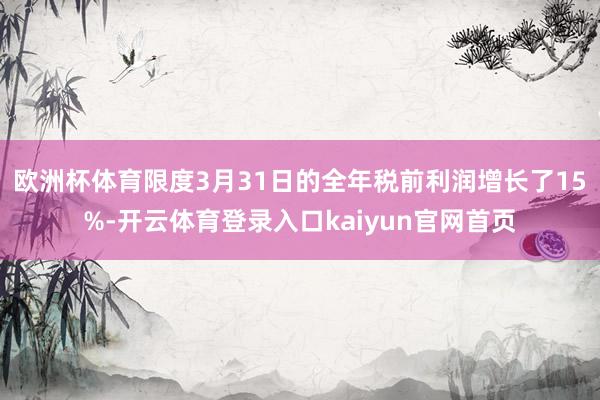 欧洲杯体育限度3月31日的全年税前利润增长了15%-开云体育登录入口kaiyun官网首页