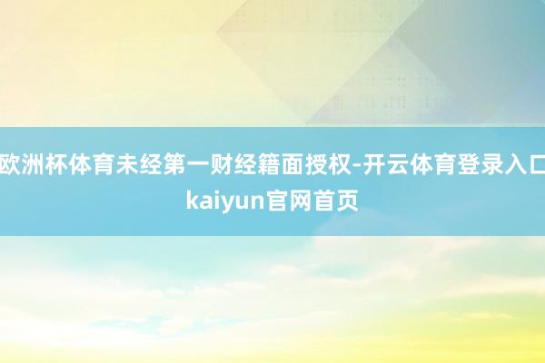 欧洲杯体育未经第一财经籍面授权-开云体育登录入口kaiyun官网首页