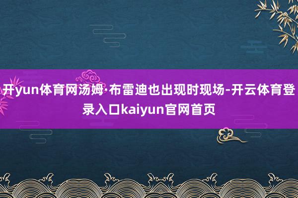 开yun体育网汤姆·布雷迪也出现时现场-开云体育登录入口kaiyun官网首页