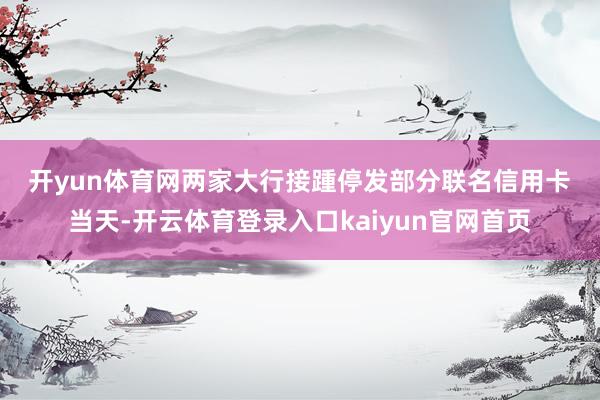 开yun体育网　　两家大行接踵停发部分联名信用卡　　当天-开云体育登录入口kaiyun官网首页