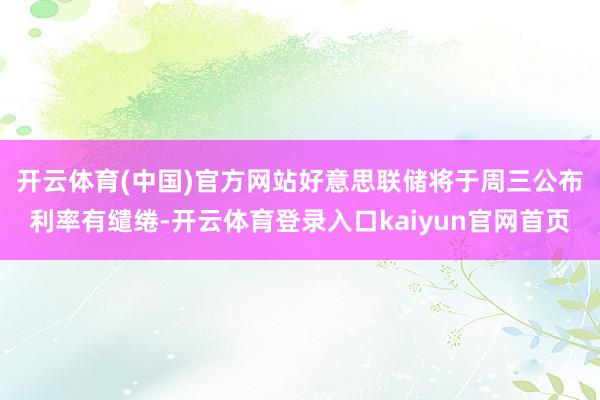 开云体育(中国)官方网站　　好意思联储将于周三公布利率有缱绻-开云体育登录入口kaiyun官网首页