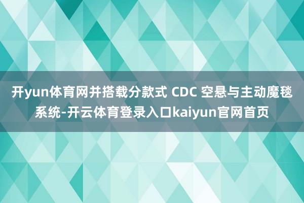 开yun体育网并搭载分款式 CDC 空悬与主动魔毯系统-开云体育登录入口kaiyun官网首页