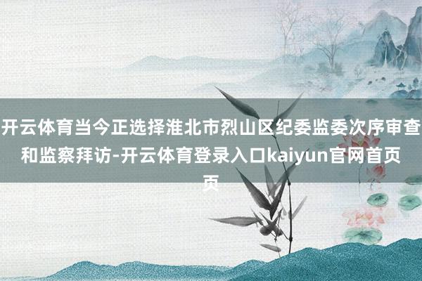 开云体育当今正选择淮北市烈山区纪委监委次序审查和监察拜访-开云体育登录入口kaiyun官网首页