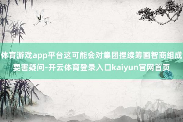 体育游戏app平台这可能会对集团捏续筹画智商组成要害疑问-开云体育登录入口kaiyun官网首页