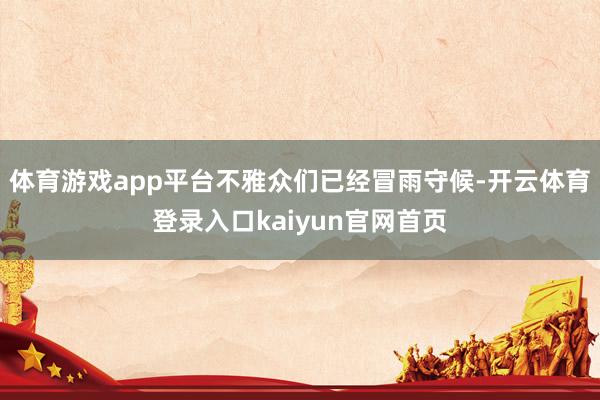 体育游戏app平台不雅众们已经冒雨守候-开云体育登录入口kaiyun官网首页