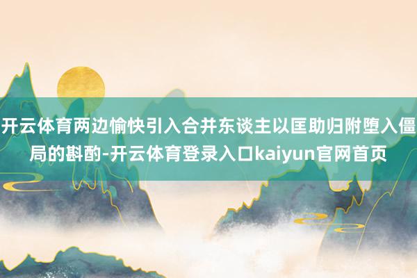 开云体育两边愉快引入合并东谈主以匡助归附堕入僵局的斟酌-开云体育登录入口kaiyun官网首页
