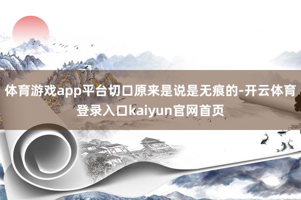 体育游戏app平台切口原来是说是无痕的-开云体育登录入口kaiyun官网首页