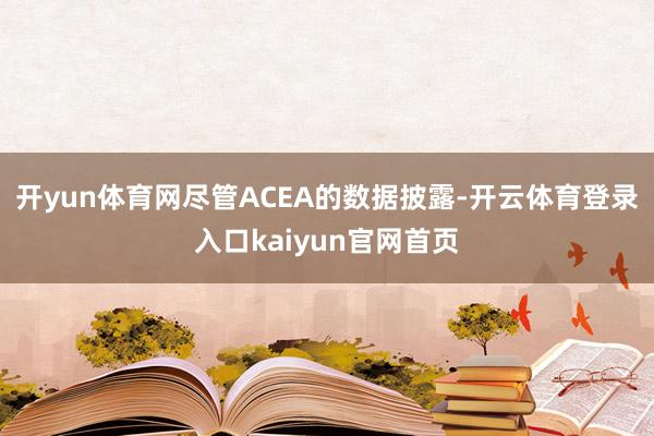 开yun体育网尽管ACEA的数据披露-开云体育登录入口kaiyun官网首页