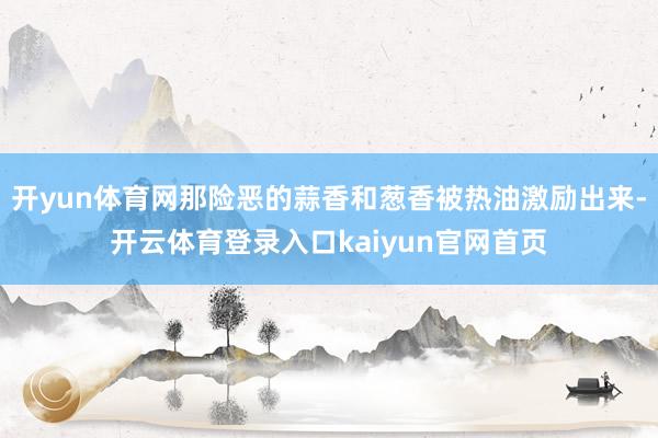 开yun体育网那险恶的蒜香和葱香被热油激励出来-开云体育登录入口kaiyun官网首页