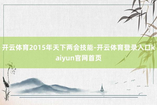 开云体育2015年天下两会技能-开云体育登录入口kaiyun官网首页