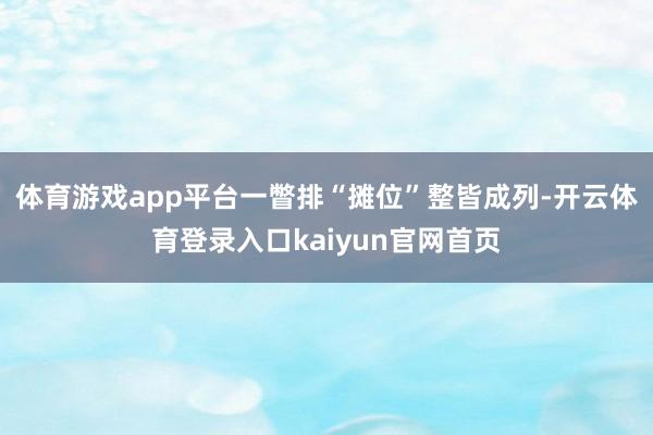 体育游戏app平台一瞥排“摊位”整皆成列-开云体育登录入口kaiyun官网首页